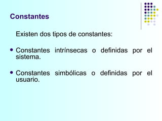 Constantes Existen dos tipos de constantes: Constantes intrínsecas o definidas por el sistema. Constantes simbólicas o definidas por el usuario.  