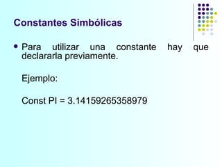 Constantes Simbólicas Para utilizar una constante hay que declararla previamente.  Ejemplo: Const PI = 3.14159265358979 