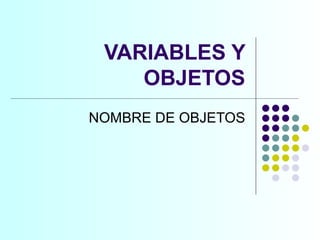 VARIABLES Y OBJETOS NOMBRE DE OBJETOS 