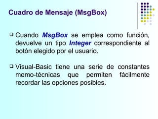 Cuadro de Mensaje (MsgBox) Cuando  MsgBox  se emplea como función, devuelve un tipo  Integer   correspondiente al botón elegido por el usuario.  Visual-Basic tiene una serie de constantes memo-técnicas que permiten fácilmente recordar las opciones posibles. 