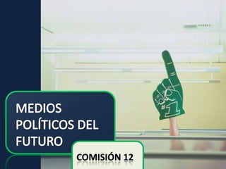 MEDIOS POLÍTICOS DEL FUTURO Comisión 12 