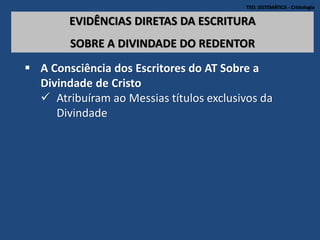 TEO. SISTEMÁTICA - Cristologia
EVIDÊNCIAS DIRETAS DA ESCRITURA
SOBRE A DIVINDADE DO REDENTOR
 A Consciência dos Escritores do AT Sobre a
Divindade de Cristo
 Atribuíram ao Messias títulos exclusivos da
Divindade
 