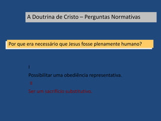 Por que era necessário que Jesus fosse plenamente humano?
I
Possibilitar uma obediência representativa.
II
Ser um sacrifício substitutivo.
A Doutrina de Cristo – Perguntas Normativas
 