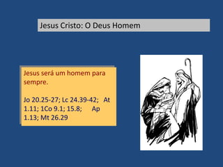 Jesus Cristo: O Deus Homem
Jesus será um homem para
sempre.
Jo 20.25-27; Lc 24.39-42; At
1.11; 1Co 9.1; 15.8; Ap
1.13; Mt 26.29
 