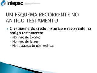    O esquema do credo histórico é recorrente no
    antigo testamento:
    ◦ No livro de Êxodo;
    ◦ No livro de Juízes;
    ◦ Na restauração pós-exílica;
 