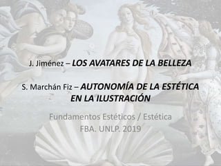 J. Jiménez – LOS AVATARES DE LA BELLEZA
S. Marchán Fiz – AUTONOMÍA DE LA ESTÉTICA
EN LA ILUSTRACIÓN
Fundamentos Estéticos / Estética
FBA. UNLP. 2019
 