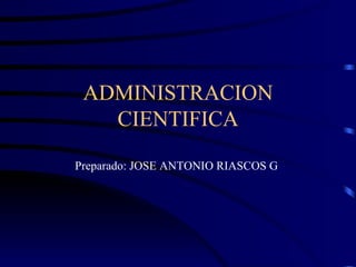 ADMINISTRACION
   CIENTIFICA

Preparado: JOSE ANTONIO RIASCOS G
 