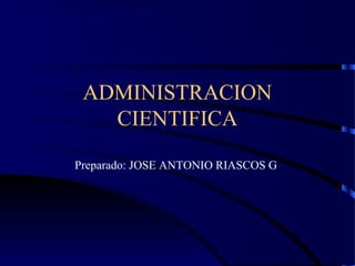 ADMINISTRACION
CIENTIFICA
Preparado: JOSE ANTONIO RIASCOS G
 