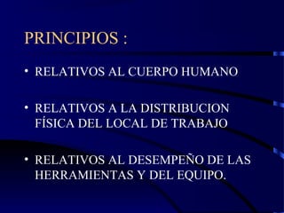 PRINCIPIOS :
• RELATIVOS AL CUERPO HUMANO
• RELATIVOS A LA DISTRIBUCION
FÍSICA DEL LOCAL DE TRABAJO
• RELATIVOS AL DESEMPEÑO DE LAS
HERRAMIENTAS Y DEL EQUIPO.
 