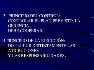3. PRINCIPIO DEL CONTROL:
CONTROLAR EL PLAN PREVISTO, LA
GERENCIA
DEBE COOPERAR.
4.PRINCIPIO DE LA EJECUCIÓN:
DISTRIBUIR DISTINTAMENTE LAS
ATRIBUCIONES
Y LAS RESPONSABILIDADES.
 