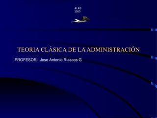 ALAS
                            2000




 TEORIA CLÁSICA DE LA ADMINISTRACIÓN
PROFESOR: Jose Antonio Riascos G
 