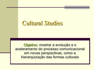 Cultural Studies Objetivo : mostrar a evolução e o aceleramento do processo comunicacional em novas perspectivas, como a hierarquização das formas culturais 