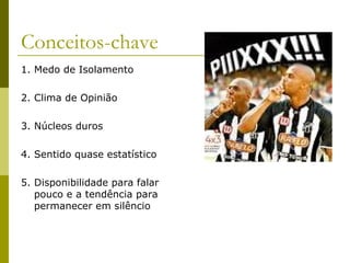 Conceitos-chave 1. Medo de Isolamento 2. Clima de Opinião 3. Núcleos duros 4. Sentido quase estatístico 5. Disponibilidade para falar pouco e a tendência para permanecer em silêncio 
