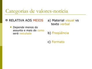 Categorias de valores-notícia RELATIVA AOS  MEIOS Depende menos do assunto e mais do  como  será  veiculada a) Material  visual  vs texto  verbal b)  Freqüência c)  Formato 