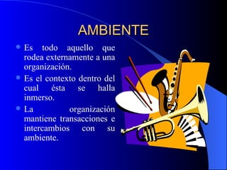 AMBIENTE Es todo aquello que rodea externamente a una organización. Es el contexto dentro del cual ésta se halla inmerso. La organización mantiene transacciones e intercambios con su ambiente. 