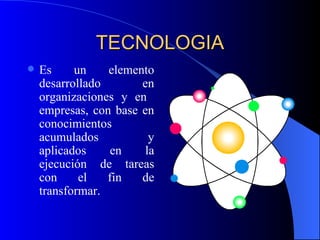 TECNOLOGIA Es un elemento desarrollado en organizaciones y en  empresas, con base en conocimientos acumulados y aplicados en la ejecución de tareas con el fin de transformar. 