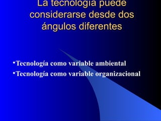 La tecnología puede considerarse desde dos ángulos diferentes Tecnología como variable ambiental Tecnología como variable organizacional 