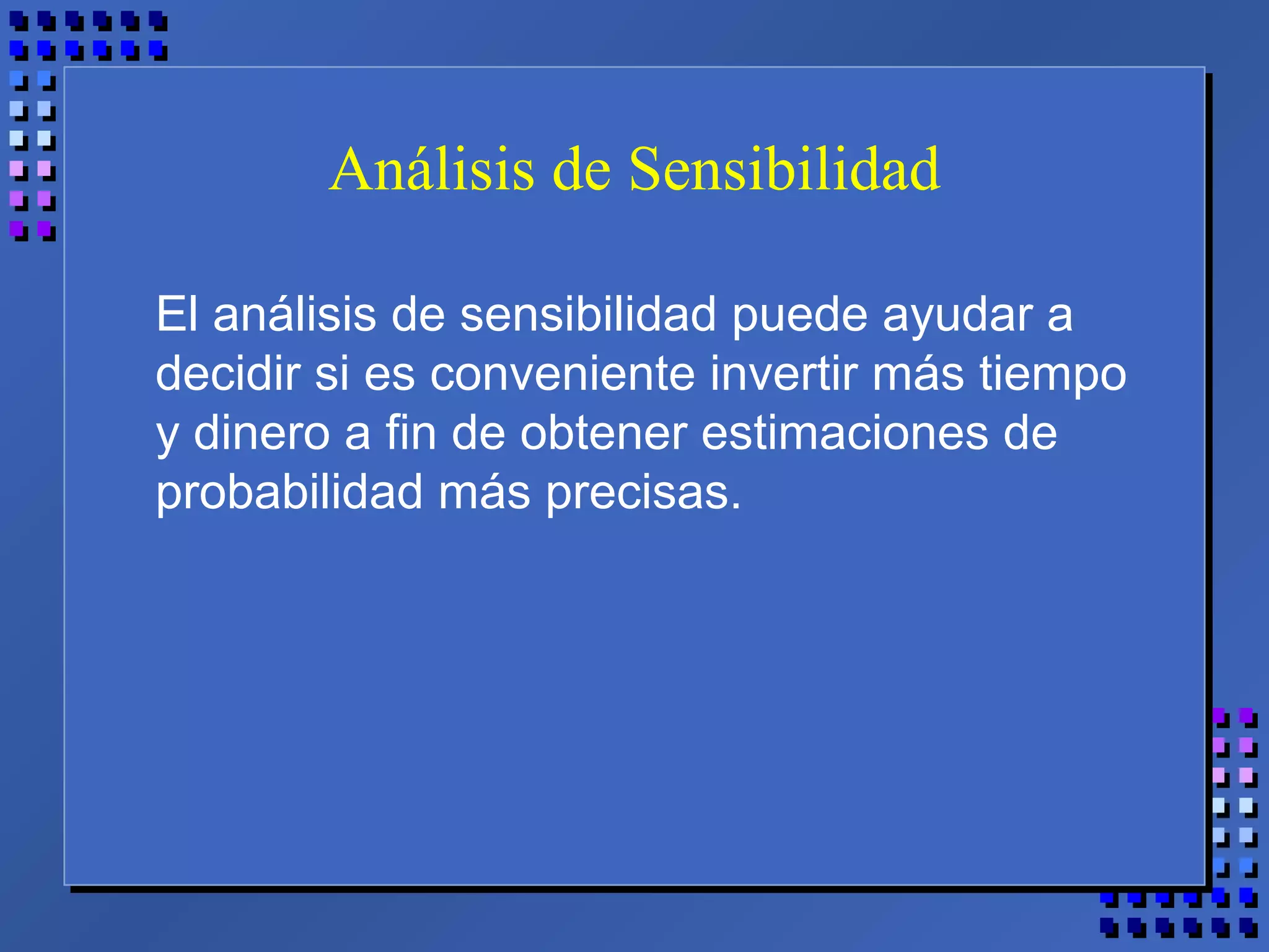 Análisis de Sensibilidad
El análisis de sensibilidad puede ayudar a
decidir si es conveniente invertir más tiempo
y dinero a fin de obtener estimaciones de
probabilidad más precisas.
 