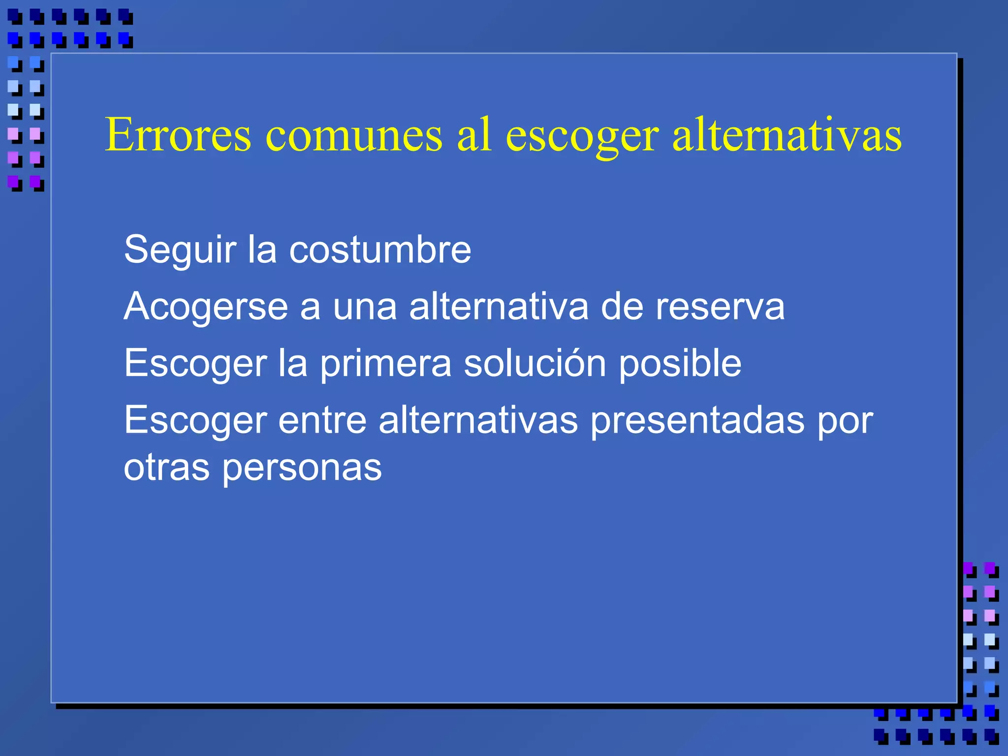 Errores comunes al escoger alternativas
Seguir la costumbre
Acogerse a una alternativa de reserva
Escoger la primera solución posible
Escoger entre alternativas presentadas por
otras personas
 
