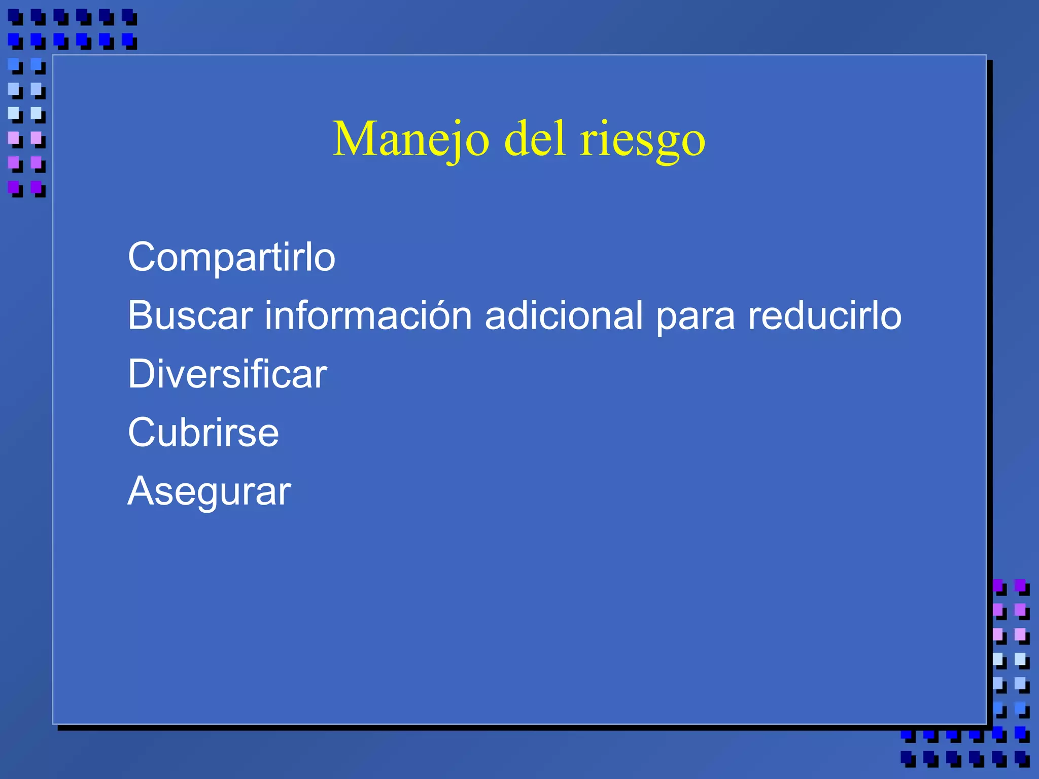 Manejo del riesgo
Compartirlo
Buscar información adicional para reducirlo
Diversificar
Cubrirse
Asegurar
 