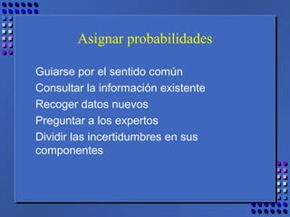 Asignar probabilidades
Guiarse por el sentido común
Consultar la información existente
Recoger datos nuevos
Preguntar a los expertos
Dividir las incertidumbres en sus
componentes
 
