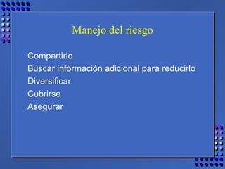 Manejo del riesgo
Compartirlo
Buscar información adicional para reducirlo
Diversificar
Cubrirse
Asegurar
 