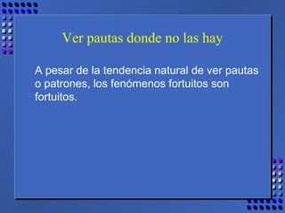 Ver pautas donde no las hay
A pesar de la tendencia natural de ver pautas
o patrones, los fenómenos fortuitos son
fortuitos.
 
