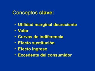 Conceptos  clave: Utilidad marginal decreciente Valor Curvas de indiferencia Efecto sustitución  Efecto ingreso Excedente del consumidor 