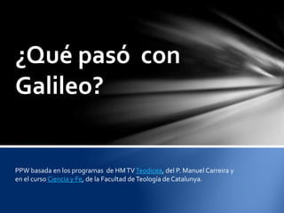 ¿Qué pasó con
Galileo?
PPW basada en los programas de HMTVTeodicea, del P. Manuel Carreira y
en el curso Ciencia y Fe, de la Facultad deTeología de Catalunya.
 