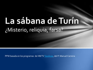 La sábana deTurín
¿Misterio, reliquia, farsa?
PPW basada en los programas de HMTVTeodicea, del P. Manuel Carreira
 