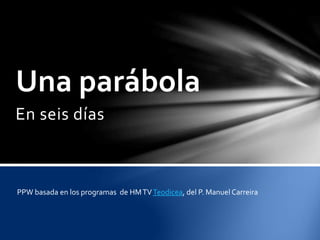 En seis días
Una parábola
PPW basada en los programas de HMTVTeodicea, del P. Manuel Carreira
 
