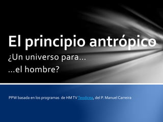 ¿Un universo para…
…el hombre?
El principio antrópico
PPW basada en los programas de HMTVTeodicea, del P. Manuel Carreira
 