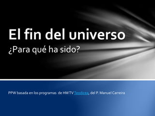 El fin del universo
¿Para qué ha sido?
PPW basada en los programas de HMTVTeodicea, del P. Manuel Carreira
 