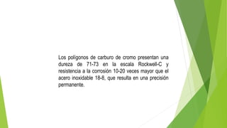 Los polígonos de carburo de cromo presentan una
dureza de 71-73 en la escala Rockwell-C y
resistencia a la corrosión 10-20 veces mayor que el
acero inoxidable 18-8, que resulta en una precisión
permanente.
 
