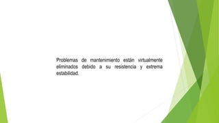 Problemas de mantenimiento están virtualmente
eliminados debido a su resistencia y extrema
estabilidad.
 