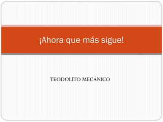 ¡Ahora que más sigue!



  TEODOLITO MECÁNICO
 