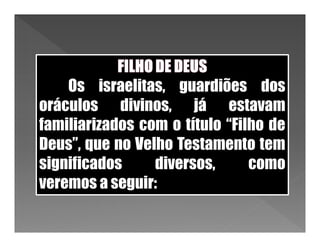 Os israelitas, guardiões dos
oráculos divinos, já estavam
familiarizados com o título “Filho de
Deus”, que no Velho Testamento tem
significados     diversos,      como
veremos a seguir:
 