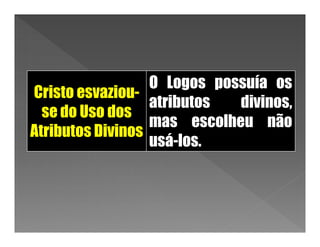 O Logos possuía os
Cristo esvaziou-
                  atributos  divinos,
  se do Uso dos
                  mas escolheu não
Atributos Divinos
                  usá-los.
 