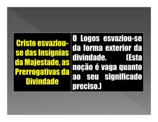 O Logos esvaziou-se
Cristo esvaziou-
                   da forma exterior da
se das Insígnias
                   divindade.     (Esta
da Majestade, as
                   noção é vaga quanto
Prerrogativas da
                   ao seu significado
   Divindade
                   preciso.)
 