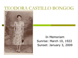 TEODORA CASTILLO BONGOG In Memoriam Sunrise: March 10, 1922  Sunset: January 3, 2009 
