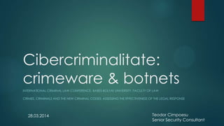 Cibercriminalitate:
crimeware & botnets
INTERNATIONAL CRIMINAL LAW CONFERENCE, BABES-BOLYAI UNIVERSITY, FACULTY OF LAW
CRIMES, CRIMINALS AND THE NEW CRIMINAL CODES: ASSESSING THE EFFECTIVENESS OF THE LEGAL RESPONSE
Teodor Cimpoesu
Senior Security Consultant
28.03.2014
 