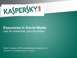 Expunerea în Social Media
ușor de contaminat, greu de protejat




Teodor Cimpoesu, MD Romania&Bulgaria, Kaspersky Lab
29 Sep 2010 / Social Media Summit, Timișoara
 
