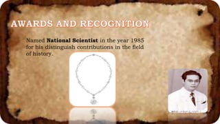 Named National Scientist in the year 1985
for his distinguish contributions in the field
of history.
 