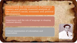 Understand the complexities of Philippine
history and provide nuanced analysis of
the country’s social, economic and political
development.
Importance and the role of language in shaping
national identity.
Critical examination of colonialism and
imperialism
 