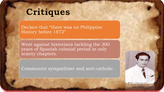 Declare that “there was no Philippine
History before 1872”
Went against historians tackling the 300
years of Spanish colonial period in only
scanty chapters.
Communist sympathizer and anti-catholic
 