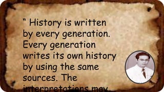 “ History is written
by every generation.
Every generation
writes its own history
by using the same
sources. The
interpretations may
 