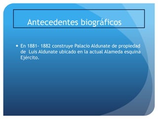 Antecedentes biográficos
 En 1881- 1882 construye Palacio Aldunate de propiedad
de Luis Aldunate ubicado en la actual Alameda esquina
Ejército.

 