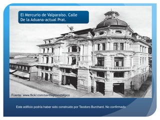 El Mercurio de Valparaíso. Calle
De la Aduana-actual Prat.

Fuente: www.flickr.com/santiagonostalgico

Este edificio podría haber sido construido por Teodoro Burchard. No confirmado

 