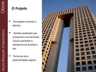  Circulações verticais e
abertas;
 Janelas quadradas que
conservam uma harmonia
visual e permitem a
entrada da luz durante o
dia;
 Forma de arco:
particularidade original.
O Projeto
ArcosBosquesCorporativoObras
 
