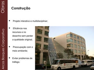  Projeto interativo e multidisciplinar;
 Eficiência nos
recursos e no
desenho sem perder
a qualidade original;
 Preocupação com o
meio ambiente;
 Evitar problemas de
tráfego.
Construção
ArcosBosquesCorporativoObras
 